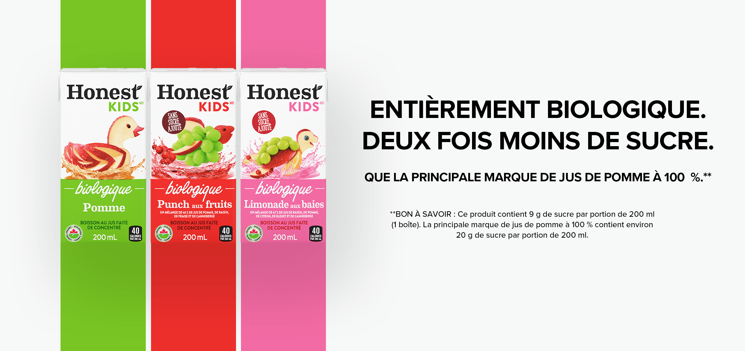 Honest Kids. ENTIÈREMENT BIOLOGIQUE. DEUX FOIS MOINS DE SUCRE. QUE LA PRINCIPALE MARQUE DE JUS DE POMME À 100 %.**