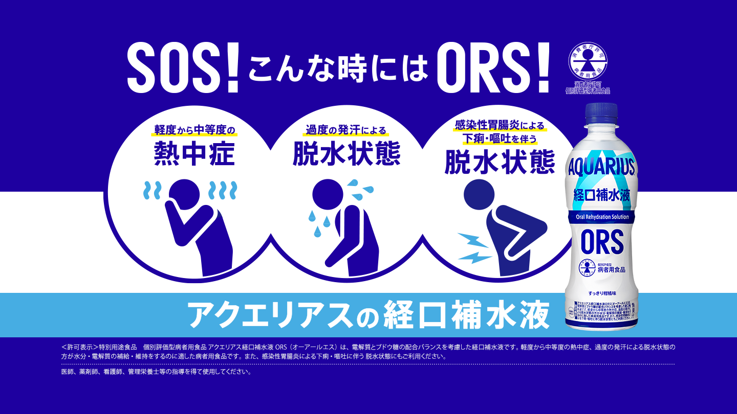 SOS！こんな時にはORS！アクエリアスの経口補水液 ｜軽度から中等度の熱中症、過度の発汗による脱水状態、感染性胃腸炎による下痢・嘔吐を伴う脱水状態