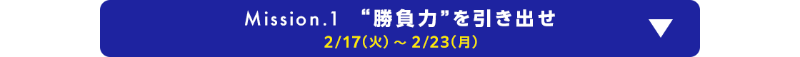 Mission.1 “勝負力”を引き出せ 2/17(火)～2/23(月)