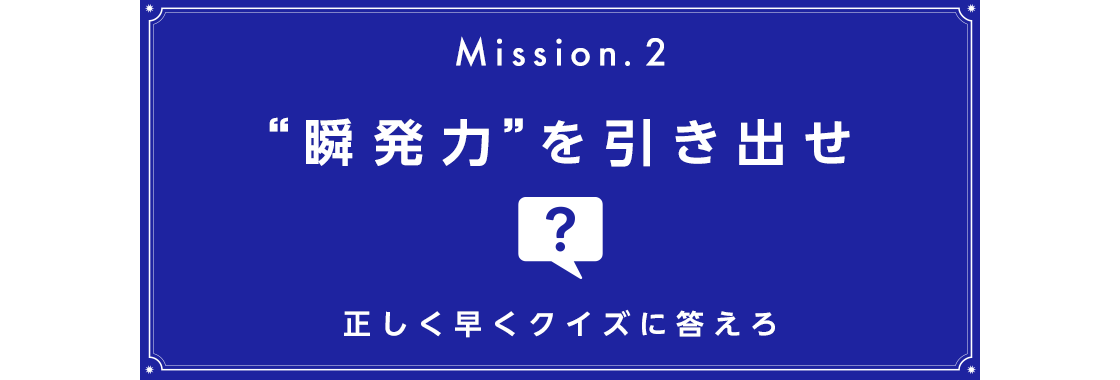 Mission.2 “瞬発力”を引き出せ