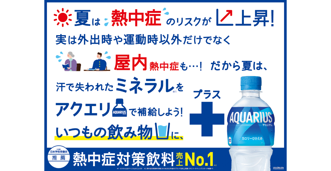 夏は熱中症のリスクが上昇！ 実は外出時や運動時以外だけでなく屋内熱中症も…！だから夏は汗で失われたミネラルをアクエリで補給しよう！ いつもの飲み物にプラスアクエリアス！ 