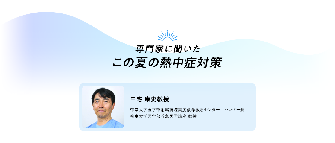 専門家に聞いたこの夏の熱中症対策 三宅 康史教授 帝京大学医学部附属病院高度救命救急センター 帝京大学医学部救急医学講座 教授