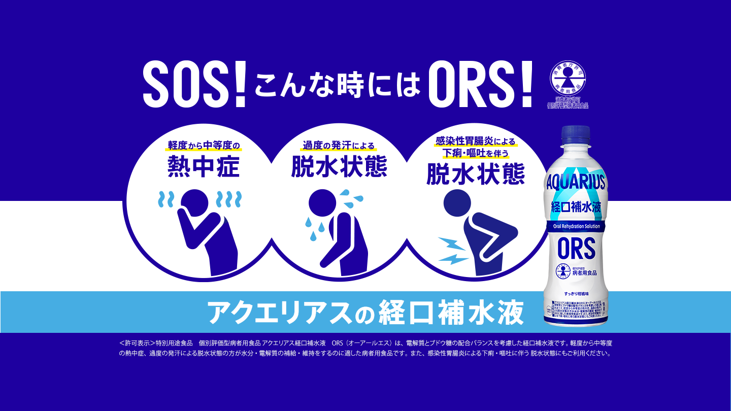 SOS！こんな時にはORS！アクエリアスの経口補水液 ｜軽度から中等度の熱中症、過度の発汗による脱水状態、感染性胃腸炎による下痢・嘔吐を伴う脱水状態