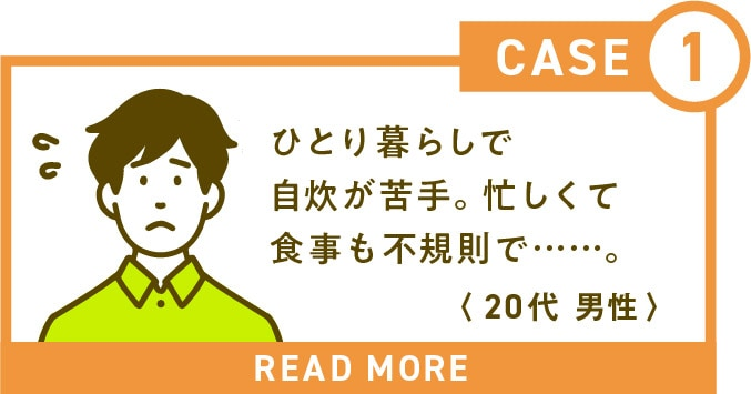 ひとり暮らしで自炊が苦手。忙しくて食事も不規則で…。(20代 男性)