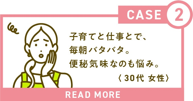 子育てと仕事とで、毎朝バタバタ。便秘気味なのも悩み。(30代 女性)