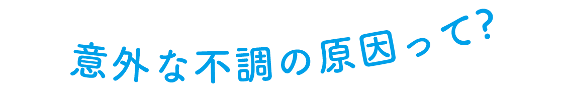 意外な不調の原因って?