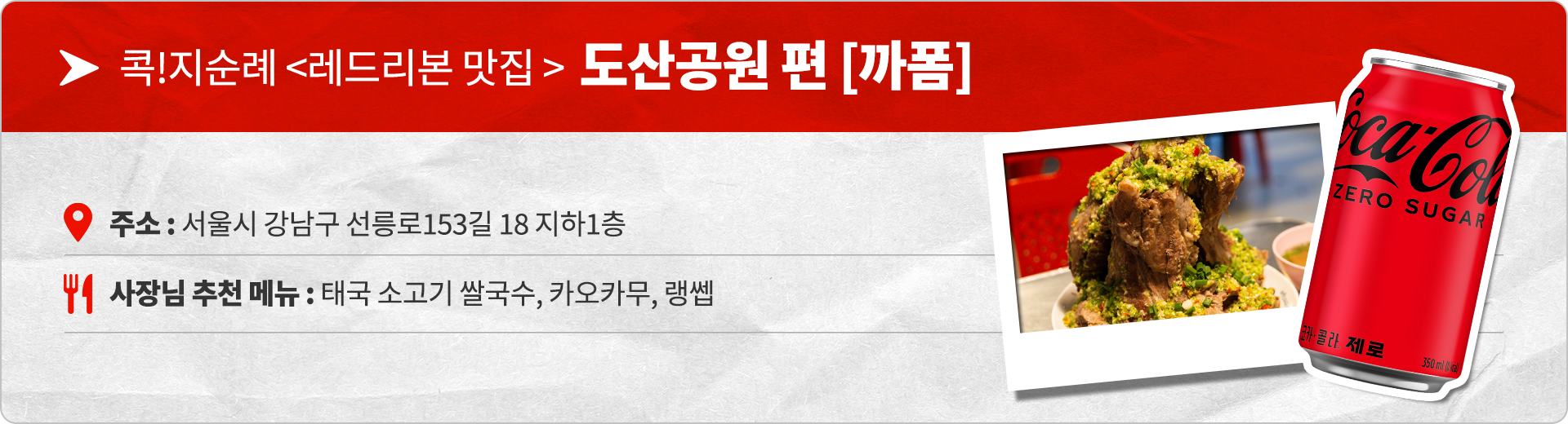 콕!지순례 레드리본 맛집 도산공원편 까폼 주소 : 서울시 강남구 선릉로153길 18 지하 1층 사장님 추천 메뉴 : 태국 소고기 쌀국수, 카오카무, 랭쌥