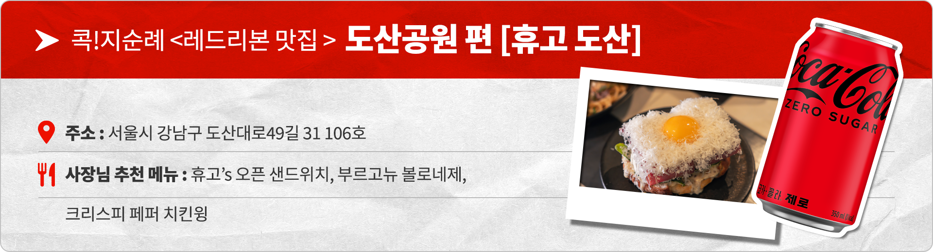 콕!지순례 레드리본 맛집 도산공원편 휴고 도산 주소: 서울시 강남구 도산대로 49길 31 106호 사장님 추천메뉴 : 휴고's 오픈 샌드위치, 부르고뉴 볼로네제, 크리스피 페퍼 치킨윙